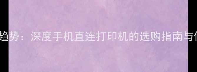 图片 智能办公新趋势：深度手机直连打印机的选购指南与使用全攻略2