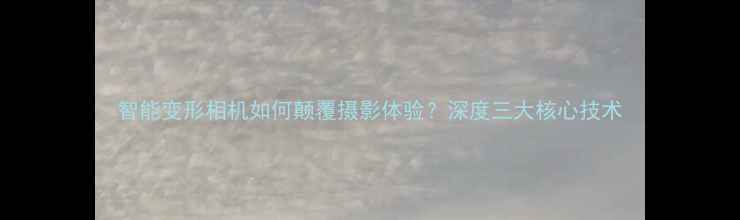 图片 智能变形相机如何颠覆摄影体验？深度三大核心技术
