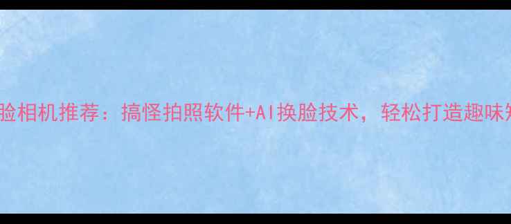 图片 智能变脸相机推荐：搞怪拍照软件+AI换脸技术，轻松打造趣味短视频1