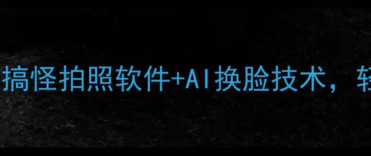 图片 智能变脸相机推荐：搞怪拍照软件+AI换脸技术，轻松打造趣味短视频2