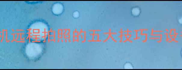 图片 智能家居无线控制：手机远程拍照的五大技巧与设备推荐（附操作指南）2