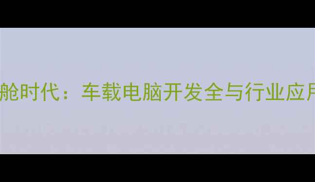 智能座舱时代车载电脑开发全与行业应用指南