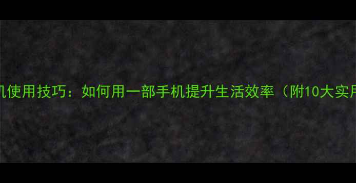图片 智能手机使用技巧：如何用一部手机提升生活效率（附10大实用功能）
