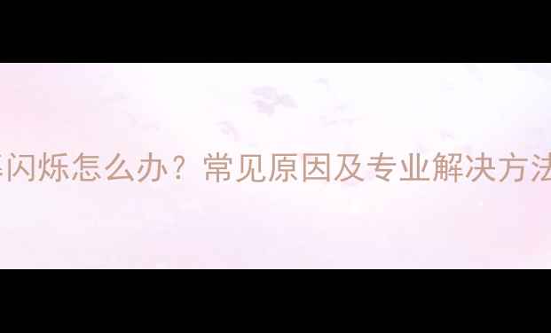 图片 智能手机屏幕闪烁怎么办？常见原因及专业解决方法（最新版）2