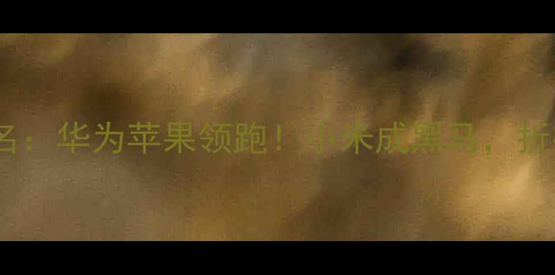 图片 智能手机市场份额排名：华为苹果领跑！小米成黑马，折叠屏市场爆发式增长2