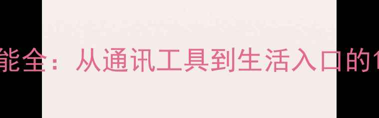 图片 智能手机核心功能全：从通讯工具到生活入口的10大颠覆性应用2