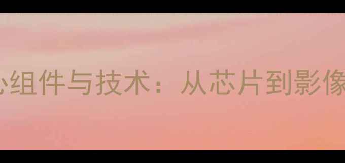 图片 智能手机硬件核心组件与技术：从芯片到影像系统的选购指南1