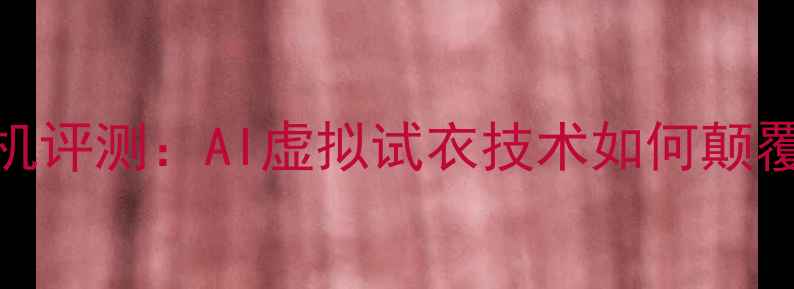 图片 智能换装相机评测：AI虚拟试衣技术如何颠覆网购体验？