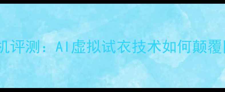 图片 智能换装相机评测：AI虚拟试衣技术如何颠覆网购体验？1
