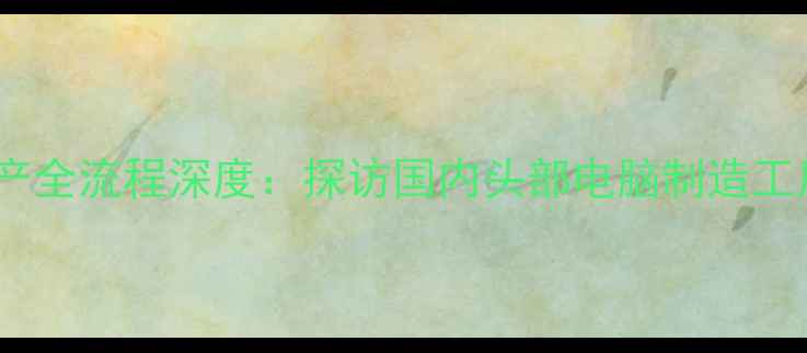 图片 智能数码产品生产全流程深度：探访国内头部电脑制造工厂的工业化实践1