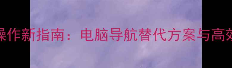 图片 智能电脑操作新指南：电脑导航替代方案与高效使用手册