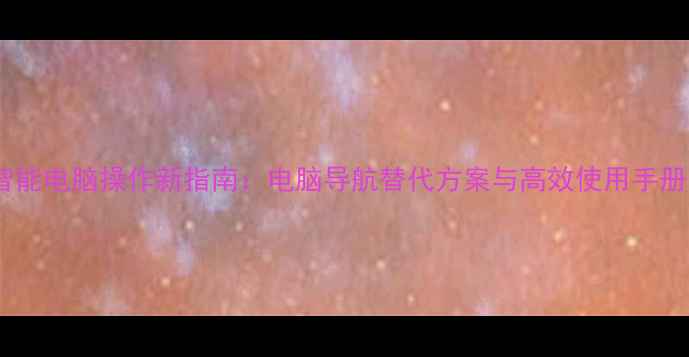 图片 智能电脑操作新指南：电脑导航替代方案与高效使用手册1