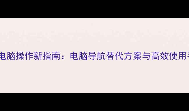 图片 智能电脑操作新指南：电脑导航替代方案与高效使用手册2