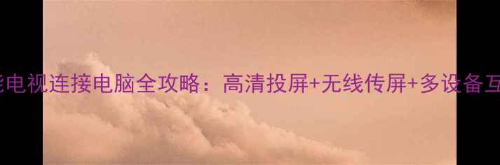 图片 智能电视连接电脑全攻略：高清投屏+无线传屏+多设备互动2