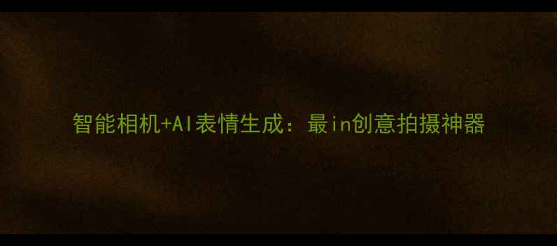 图片 智能相机+AI表情生成：最in创意拍摄神器