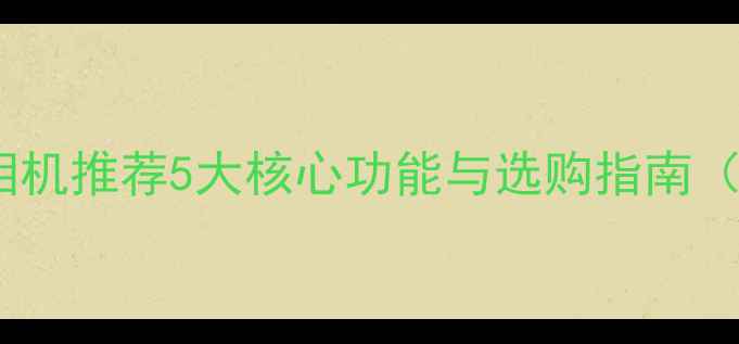 图片 智能美颜自拍相机推荐5大核心功能与选购指南（附实测对比）2