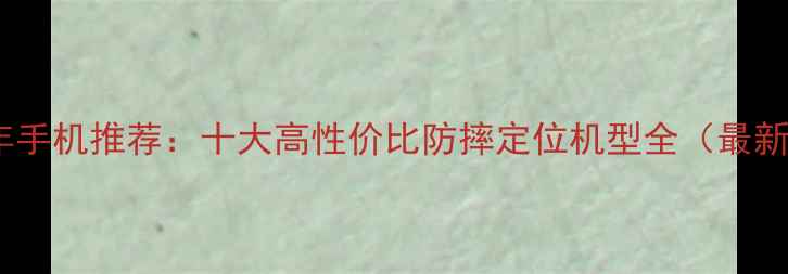 图片 智能老年手机推荐：十大高性价比防摔定位机型全（最新榜单）1