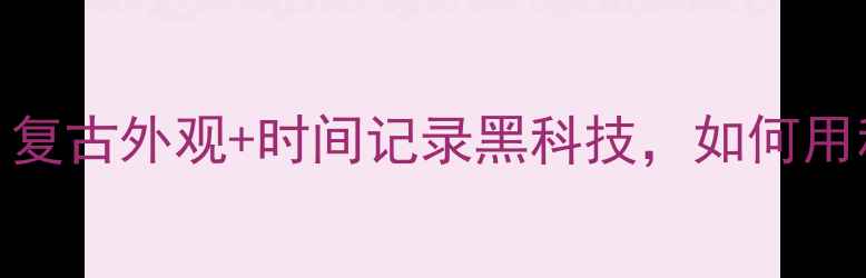 图片 智能计时数码相机：复古外观+时间记录黑科技，如何用科技重塑影像时光？
