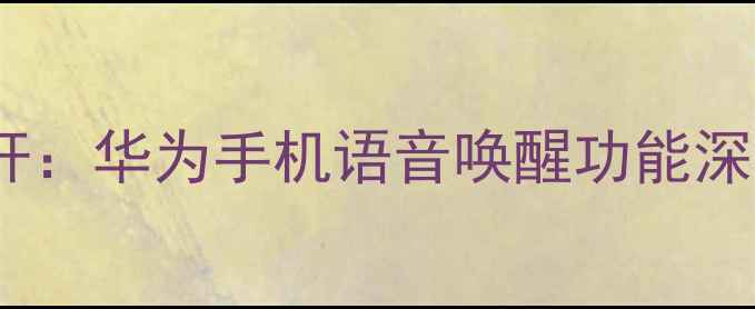 图片 智能语音交互新标杆：华为手机语音唤醒功能深度体验与使用指南2