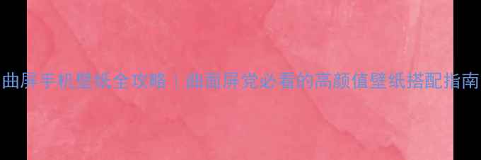 图片 曲屏手机壁纸全攻略｜曲面屏党必看的高颜值壁纸搭配指南