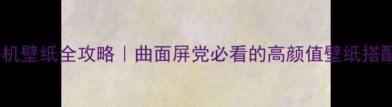 图片 曲屏手机壁纸全攻略｜曲面屏党必看的高颜值壁纸搭配指南1