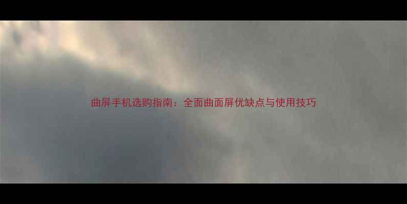 图片 曲屏手机选购指南：全面曲面屏优缺点与使用技巧