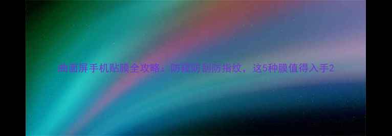 图片 曲面屏手机贴膜全攻略：防窥防刮防指纹，这5种膜值得入手2