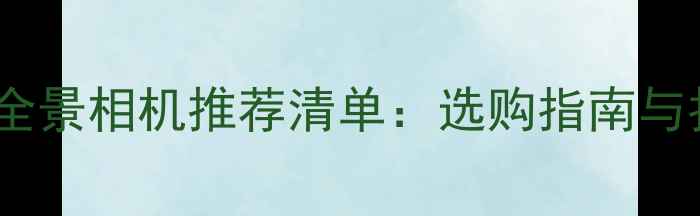 图片 最佳720度全景相机推荐清单：选购指南与拍摄技巧全