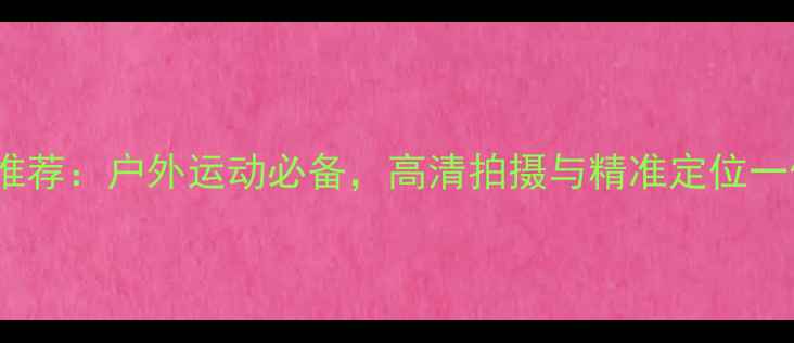 图片 最佳GPS相机推荐：户外运动必备，高清拍摄与精准定位一体的数码神器
