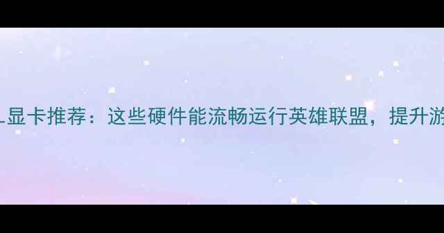 图片 最佳LOL显卡推荐：这些硬件能流畅运行英雄联盟，提升游戏体验