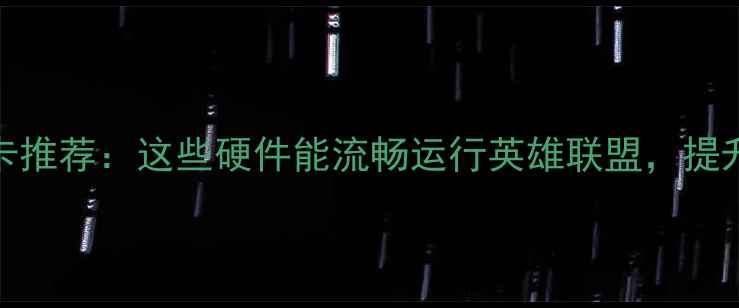图片 最佳LOL显卡推荐：这些硬件能流畅运行英雄联盟，提升游戏体验1