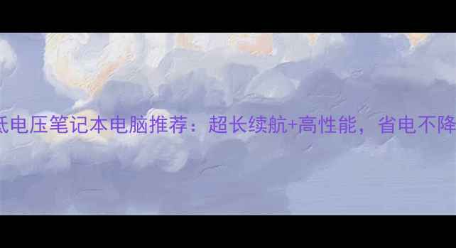 图片 最佳低电压笔记本电脑推荐：超长续航+高性能，省电不降体验2