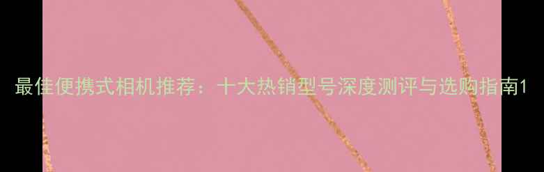 图片 最佳便携式相机推荐：十大热销型号深度测评与选购指南1