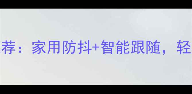 图片 最佳儿童摄影相机推荐：家用防抖+智能跟随，轻松记录宝贝成长瞬间
