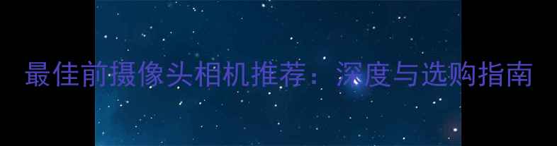 图片 最佳前摄像头相机推荐：深度与选购指南