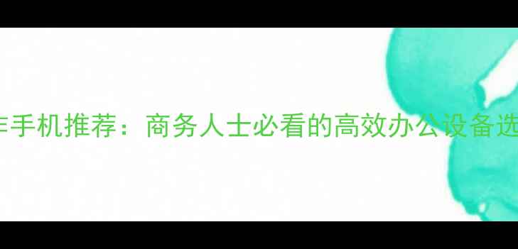 图片 最佳工作手机推荐：商务人士必看的高效办公设备选购指南2