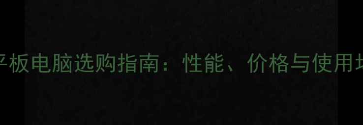 图片 最佳平板电脑选购指南：性能、价格与使用场景全
