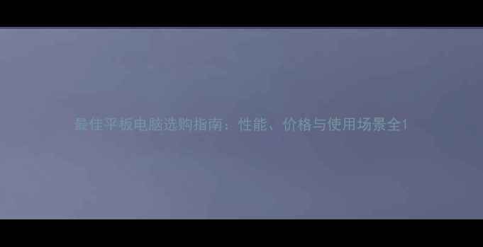图片 最佳平板电脑选购指南：性能、价格与使用场景全1