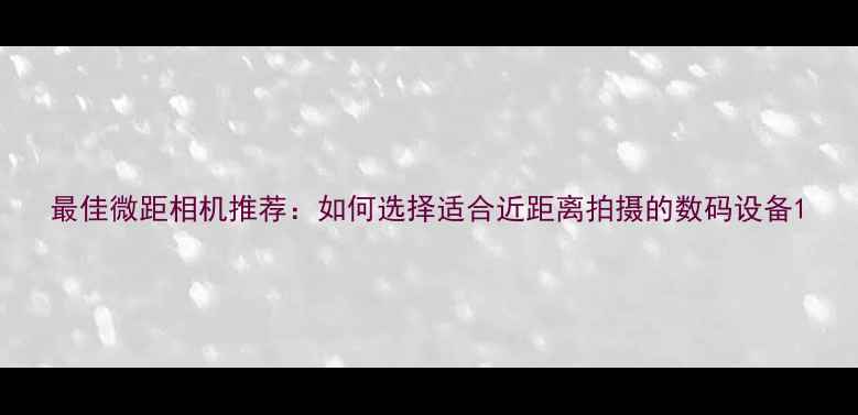 图片 最佳微距相机推荐：如何选择适合近距离拍摄的数码设备1