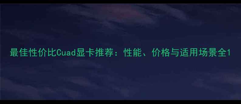 图片 最佳性价比Cuad显卡推荐：性能、价格与适用场景全1
