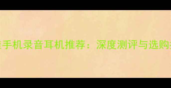图片 最佳手机录音耳机推荐：深度测评与选购指南