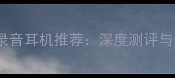 图片 最佳手机录音耳机推荐：深度测评与选购指南1