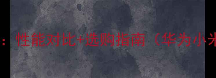 图片 最佳手机推荐：性能对比+选购指南（华为小米iPhone全）1