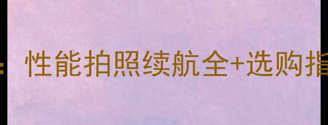 图片 最佳手机推荐：性能拍照续航全+选购指南与避坑建议
