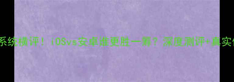 图片 最佳手机系统横评！iOSvs安卓谁更胜一筹？深度测评+真实体验分享1