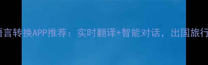 图片 最佳手机语言转换APP推荐：实时翻译+智能对话，出国旅行必备指南1