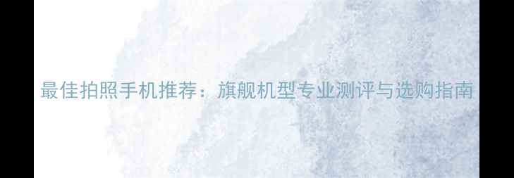 图片 最佳拍照手机推荐：旗舰机型专业测评与选购指南
