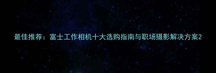 图片 最佳推荐：富士工作相机十大选购指南与职场摄影解决方案2