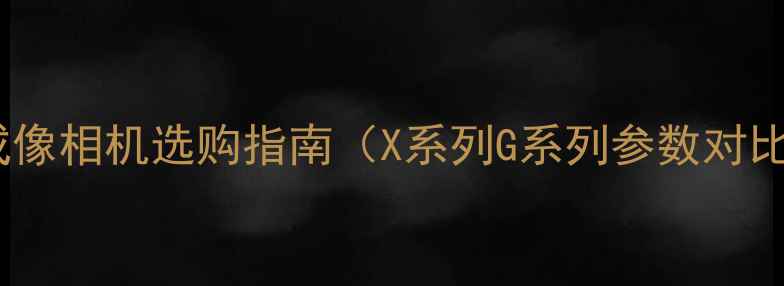 图片 最佳推荐：富士成像相机选购指南（X系列G系列参数对比+适用场景分析）