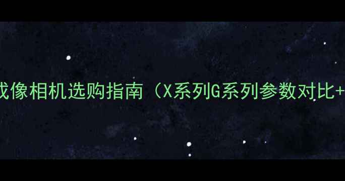 图片 最佳推荐：富士成像相机选购指南（X系列G系列参数对比+适用场景分析）2